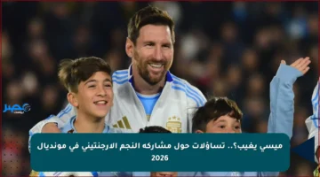 ميسي يغيب؟.. تساؤلات حول مشاركة النجم الأرجنتيني في مونديال 2026